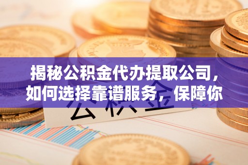 睢宁揭秘公积金代办提取公司，如何选择靠谱服务，保障你的资金安全
