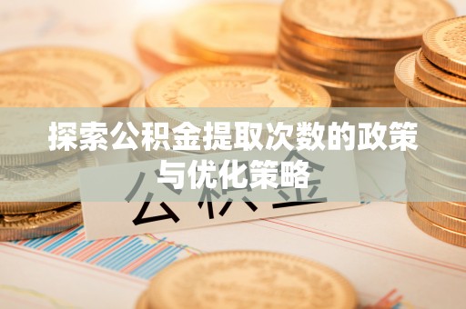 睢宁探索公积金提取次数的政策与优化策略