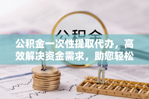 睢宁公积金一次性提取代办，高效解决资金需求，助您轻松应对生活难题