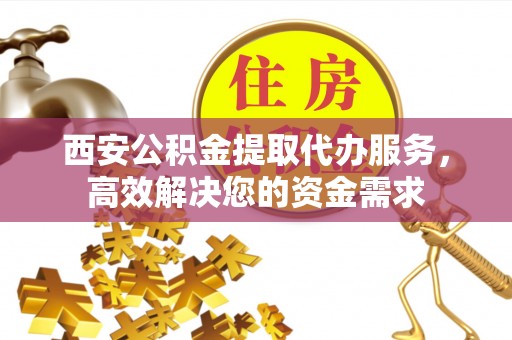 睢宁西安公积金提取代办服务，高效解决您的资金需求
