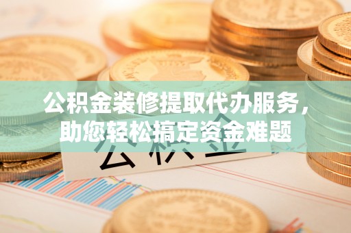 睢宁公积金装修提取代办服务，助您轻松搞定资金难题