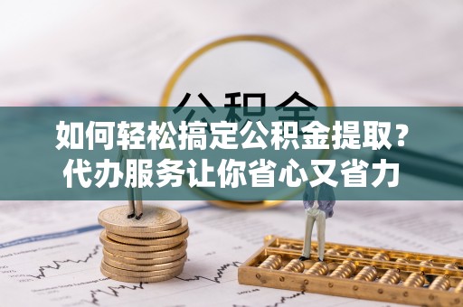 睢宁如何轻松搞定公积金提取？代办服务让你省心又省力