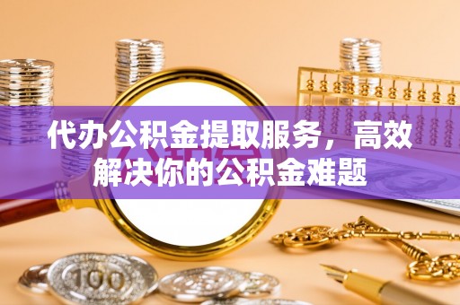 睢宁代办公积金提取服务，高效解决你的公积金难题