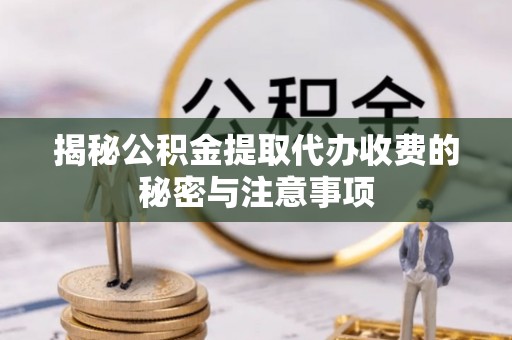 睢宁揭秘公积金提取代办收费的秘密与注意事项