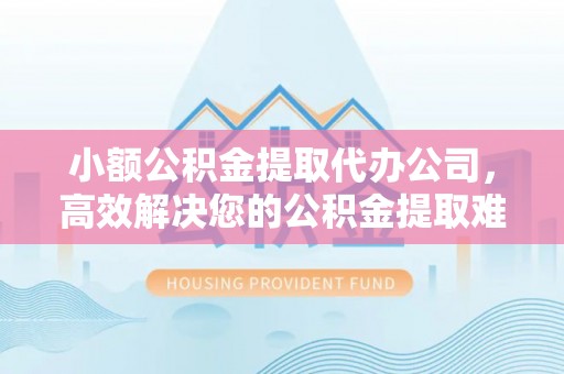 睢宁小额公积金提取代办公司，高效解决您的公积金提取难题