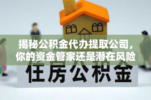 睢宁揭秘公积金代办提取公司，你的资金管家还是潜在风险？