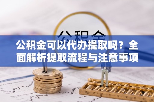 睢宁公积金可以代办提取吗？全面解析提取流程与注意事项