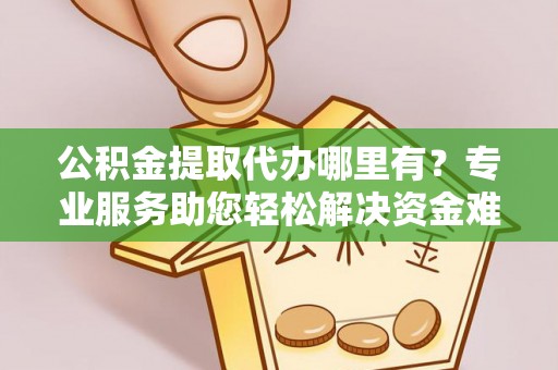 睢宁公积金提取代办哪里有？专业服务助您轻松解决资金难题