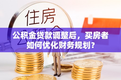 睢宁公积金贷款调整后，买房者如何优化财务规划？