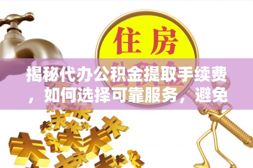 睢宁揭秘代办公积金提取手续费，如何选择可靠服务，避免隐形陷阱