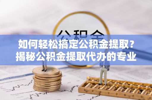 睢宁如何轻松搞定公积金提取？揭秘公积金提取代办的专业服务