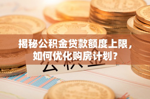 睢宁揭秘公积金贷款额度上限，如何优化购房计划？