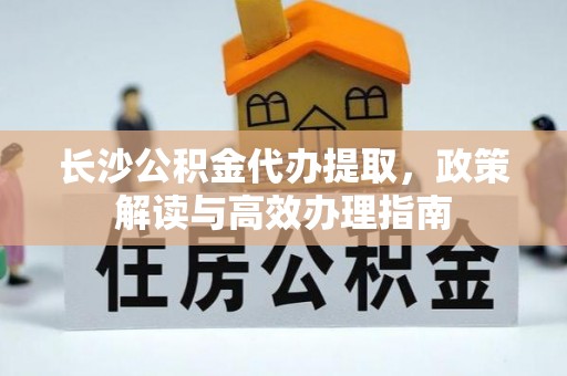 睢宁长沙公积金代办提取，政策解读与高效办理指南