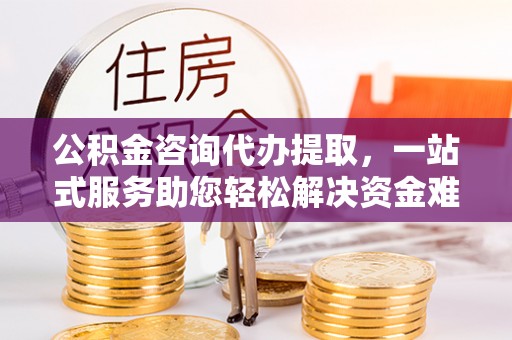 睢宁公积金咨询代办提取，一站式服务助您轻松解决资金难题