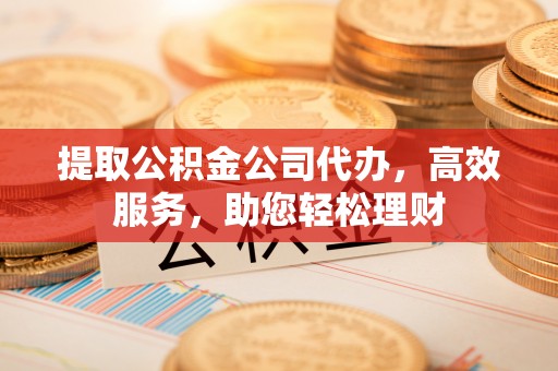 睢宁提取公积金公司代办，高效服务，助您轻松理财