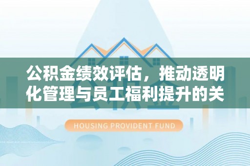 睢宁公积金绩效评估，推动透明化管理与员工福利提升的关键