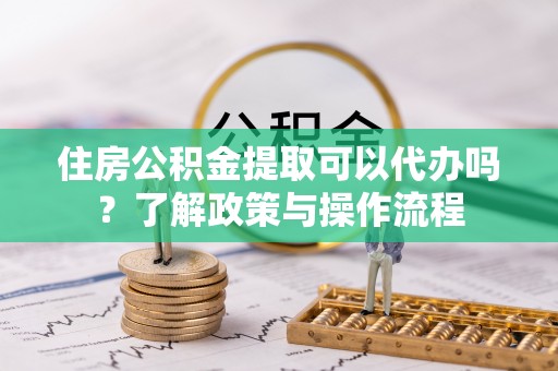 睢宁住房公积金提取可以代办吗？了解政策与操作流程