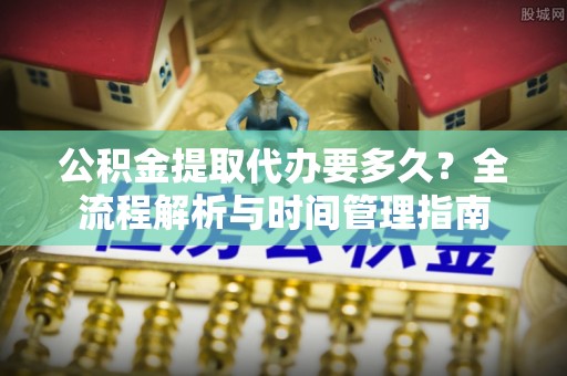 睢宁公积金提取代办要多久？全流程解析与时间管理指南