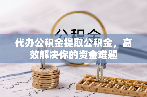 睢宁代办公积金提取公积金，高效解决你的资金难题