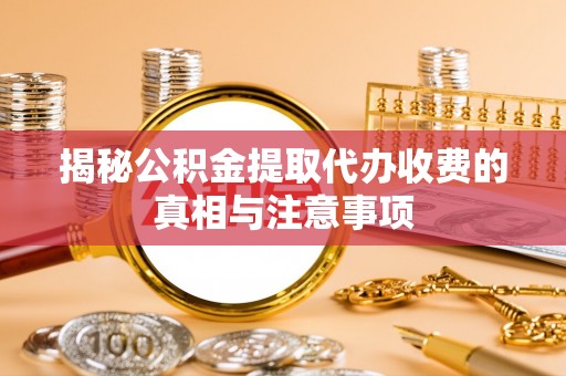睢宁揭秘公积金提取代办收费的真相与注意事项