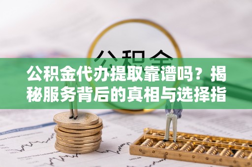 睢宁公积金代办提取靠谱吗？揭秘服务背后的真相与选择指南