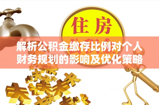 睢宁解析公积金缴存比例对个人财务规划的影响及优化策略