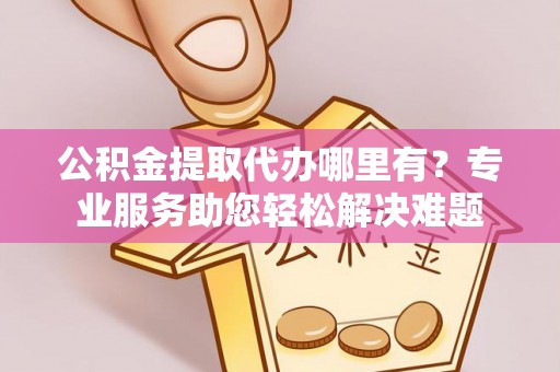 睢宁公积金提取代办哪里有？专业服务助您轻松解决难题