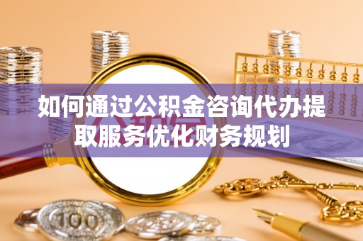 睢宁如何通过公积金咨询代办提取服务优化财务规划
