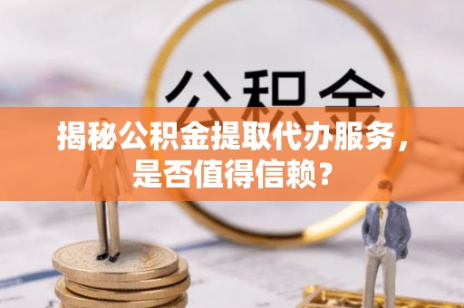 睢宁揭秘公积金提取代办服务，是否值得信赖？