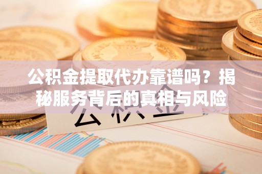 睢宁公积金提取代办靠谱吗？揭秘服务背后的真相与风险