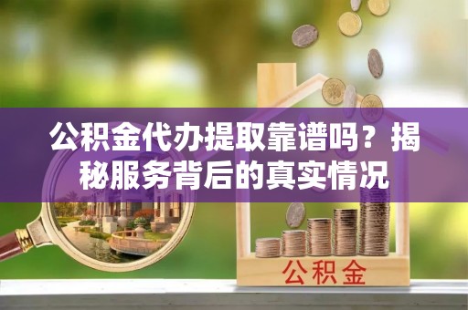 睢宁公积金代办提取靠谱吗？揭秘服务背后的真实情况