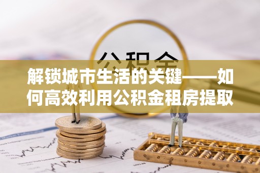 睢宁解锁城市生活的关键——如何高效利用公积金租房提取实现居住自由