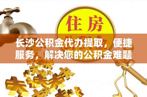 睢宁长沙公积金代办提取，便捷服务，解决您的公积金难题