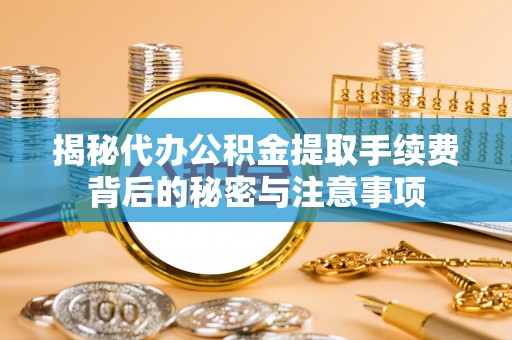 睢宁揭秘代办公积金提取手续费背后的秘密与注意事项