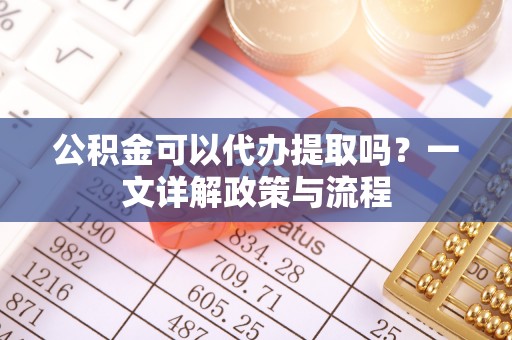 睢宁公积金可以代办提取吗？一文详解政策与流程
