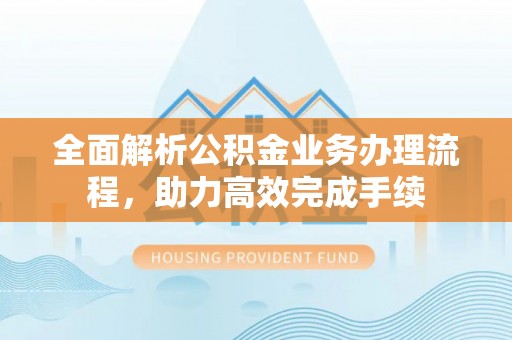睢宁全面解析公积金业务办理流程，助力高效完成手续