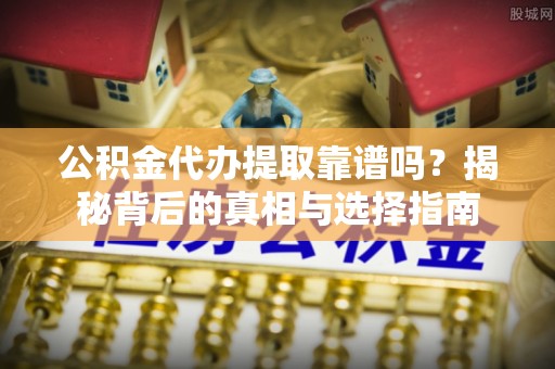 睢宁公积金代办提取靠谱吗？揭秘背后的真相与选择指南