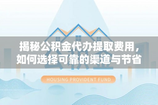 睢宁揭秘公积金代办提取费用，如何选择可靠的渠道与节省成本