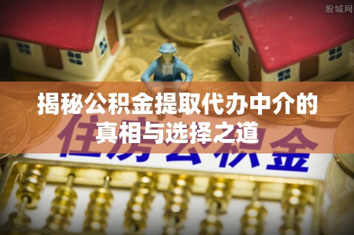 睢宁揭秘公积金提取代办中介的真相与选择之道