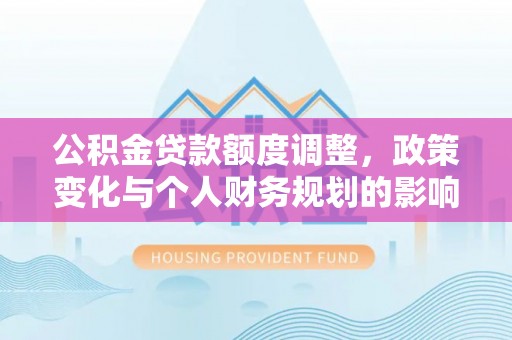 睢宁公积金贷款额度调整，政策变化与个人财务规划的影响