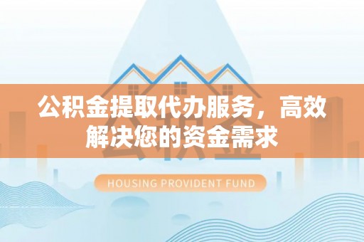 睢宁公积金提取代办服务，高效解决您的资金需求