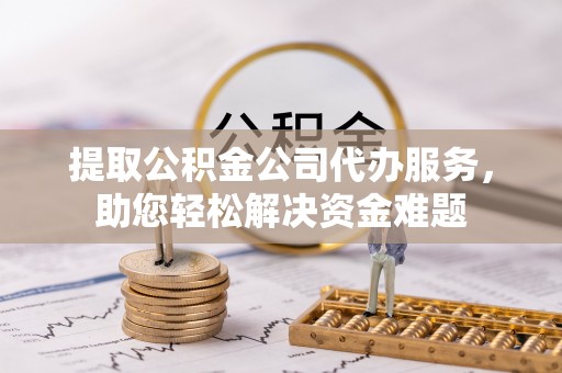 睢宁提取公积金公司代办服务，助您轻松解决资金难题