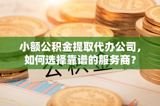睢宁小额公积金提取代办公司，如何选择靠谱的服务商？