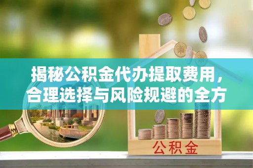 睢宁揭秘公积金代办提取费用，合理选择与风险规避的全方位解析