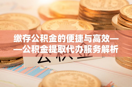 睢宁缴存公积金的便捷与高效——公积金提取代办服务解析
