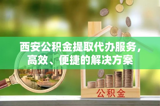 睢宁西安公积金提取代办服务，高效、便捷的解决方案