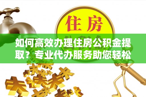 睢宁如何高效办理住房公积金提取？专业代办服务助您轻松搞定