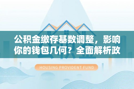 睢宁公积金缴存基数调整，影响你的钱包几何？全面解析政策与实际收益
