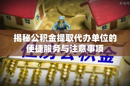 睢宁揭秘公积金提取代办单位的便捷服务与注意事项