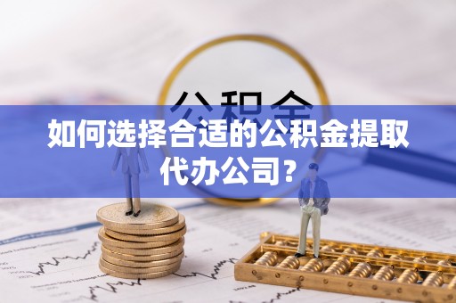 睢宁如何选择合适的公积金提取代办公司？